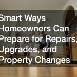 Smart Ways Homeowners Can Prepare for Repairs, Upgrades, and Property Changes