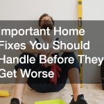 Important Home Fixes You Should Handle Before They Get Worse